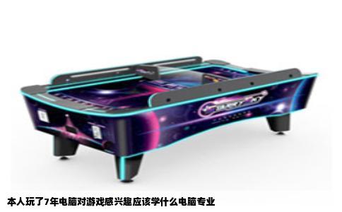 本人玩了7年电脑对游戏感兴趣应该学什么电脑专业