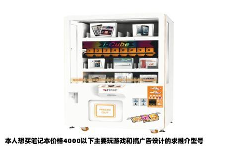 本人想买笔记本价格4000以下主要玩游戏和搞广告设计的求推介型号