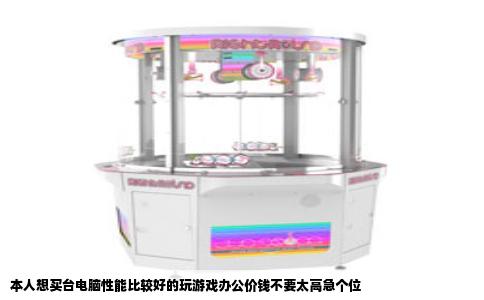 本人想买台电脑性能比较好的玩游戏办公价钱不要太高急个位