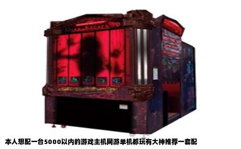 本人想配一台5000以内的游戏主机网游单机都玩有大神推荐一套配