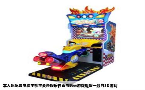 本人想配置电脑主机主要是娱乐性看电影玩游戏魔兽一般的3D游戏