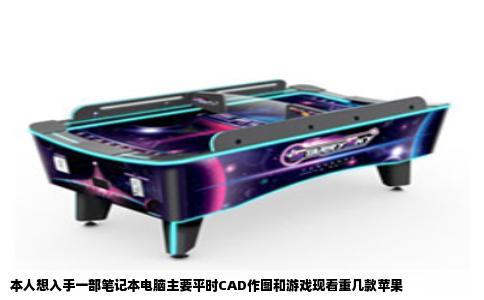 本人想入手一部笔记本电脑主要平时CAD作图和游戏现看重几款苹果