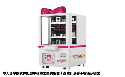 本人想学做软件如脚本辅助之类的但除了游戏什么都不会该从哪里