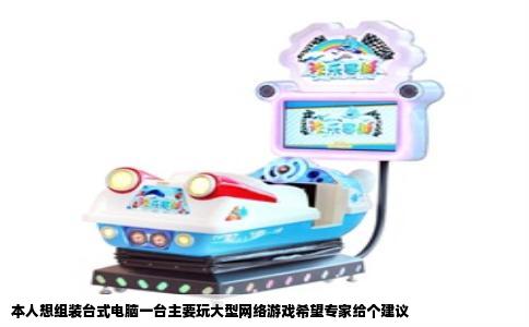 本人想组装台式电脑一台主要玩大型网络游戏希望专家给个建议