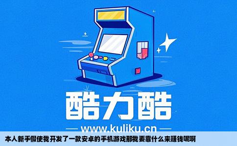 本人新手假使我开发了一款安卓的手机游戏那我要靠什么来赚钱呢啊