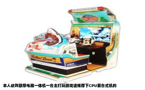 本人欲购联想电脑一体机一台主打玩游戏请推荐下CPU要台式机的