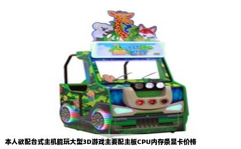 本人欲配台式主机能玩大型3D游戏主要配主板CPU内存条显卡价格
