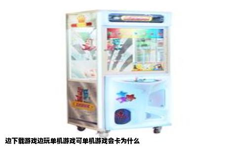 边下载游戏边玩单机游戏可单机游戏会卡为什么