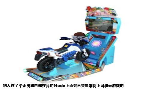 别人连了个无线路由器在我的Mode上面会不会影响我上网和玩游戏的