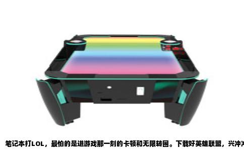 笔记本打LOL，最怕的是进游戏那一刻的卡顿和无限转圈。下载好英雄联盟，兴冲冲点开客户端，看着登录界面加载条一点一点爬，心里那叫一个忐忑。等终于进入到游戏主界面，发现能正常浏览商城、能买英雄和皮肤时，那种悬着的心放下来的感觉，相信不少用笔记本打游戏的兄弟都懂。