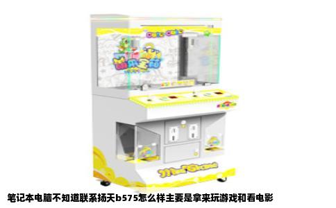 笔记本电脑不知道联系扬天b575怎么样主要是拿来玩游戏和看电影