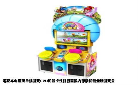 笔记本电脑玩单机游戏CPU和显卡性能很差换内存条和硬盘玩游戏会