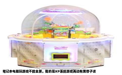 笔记本电脑玩游戏不能全屏。我的是XP系统游戏两边有黑带子该