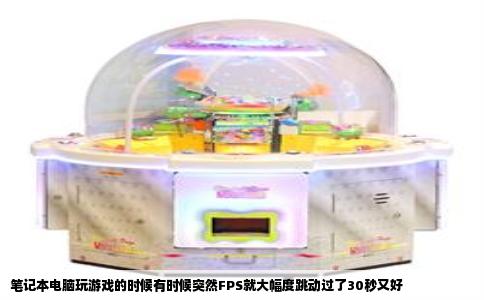 笔记本电脑玩游戏的时候有时候突然FPS就大幅度跳动过了30秒又好
