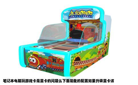笔记本电脑玩游戏卡是显卡的问题么下面是我的配置如果升级显卡该