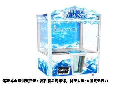 笔记本电脑游戏新宠：高性能品牌详评，畅玩大型3D游戏无压力