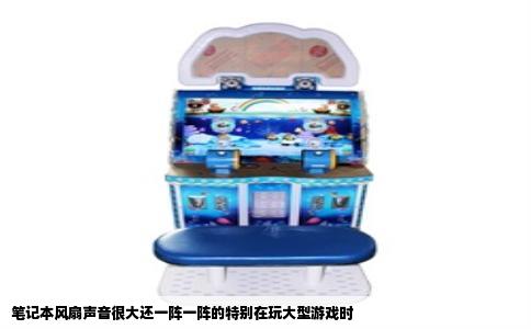 笔记本风扇声音很大还一阵一阵的特别在玩大型游戏时
