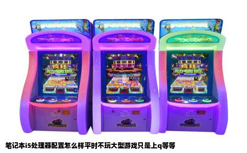 笔记本i5处理器配置怎么样平时不玩大型游戏只是上q等等