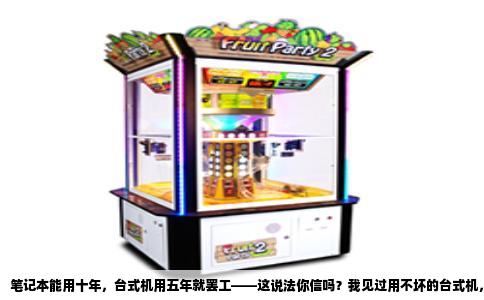 笔记本能用十年，台式机用五年就罢工——这说法你信吗？我见过用不坏的台式机，也见过三个月就返修的笔记本，关键看你拿它干什么。