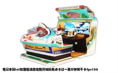 笔记本玩lol加载慢进游戏刚开始玩有点卡过一两分钟就不卡fps100