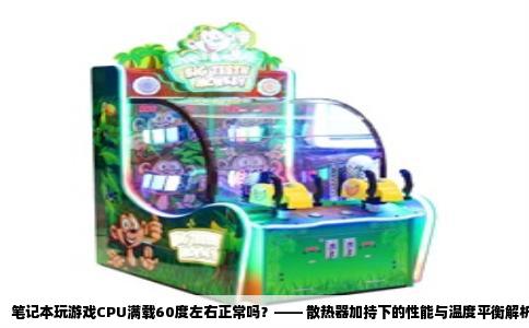 笔记本玩游戏CPU满载60度左右正常吗？—— 散热器加持下的性能与温度平衡解析