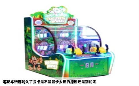 笔记本玩游戏久了会卡是不是显卡太热的原因还是别的呢
