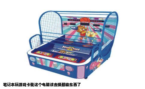 笔记本玩游戏卡我这个电脑该去换那些东西了