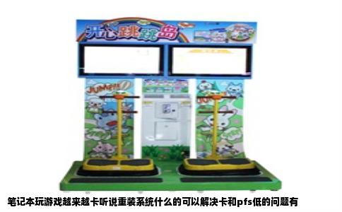 笔记本玩游戏越来越卡听说重装系统什么的可以解决卡和pfs低的问题有