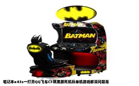 笔记本x43s一打开QQ飞车CF就黑屏死机玩单机游戏都没问题是