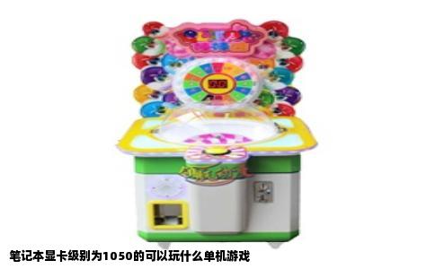 笔记本显卡级别为1050的可以玩什么单机游戏