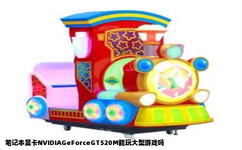 笔记本显卡NVIDIAGeForceGT520M能玩大型游戏吗
