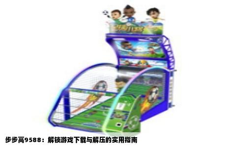 步步高9588：解锁游戏下载与解压的实用指南
