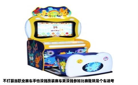 不打算当职业赛车手也没钱改装赛车更没钱参加比赛我就是个车迷考