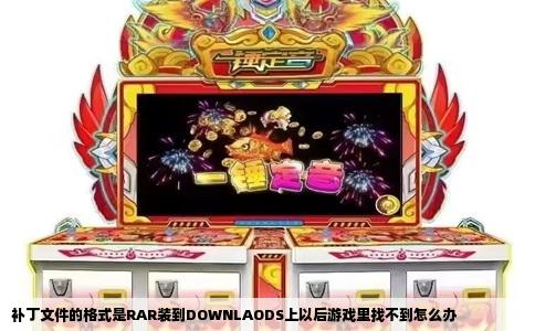 补丁文件的格式是RAR装到DOWNLAODS上以后游戏里找不到怎么办