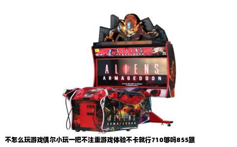 不怎么玩游戏偶尔小玩一把不注重游戏体验不卡就行710够吗855跟