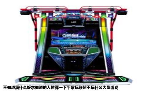 不知道卖什么好求知道的人推荐一下平常玩联盟不玩什么大型游戏