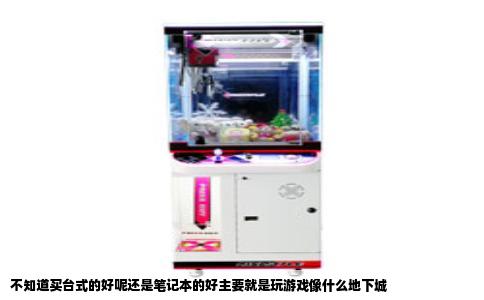 不知道买台式的好呢还是笔记本的好主要就是玩游戏像什么地下城