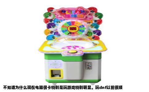 不知道为什么现在电脑很卡特别是玩游戏特别明显。玩dnf以前很顺