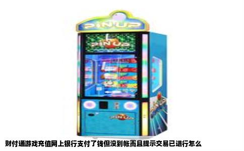 财付通游戏充值网上银行支付了钱但没到帐而且提示交易已进行怎么