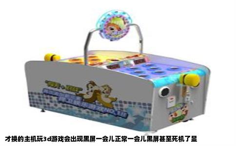 才换的主机玩3d游戏会出现黑屏一会儿正常一会儿黑屏甚至死机了显