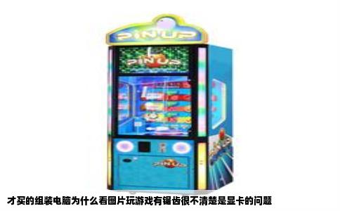 才买的组装电脑为什么看图片玩游戏有锯齿很不清楚是显卡的问题
