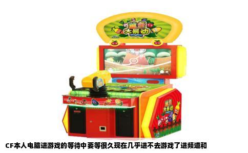 CF本人电脑进游戏的等待中要等很久现在几乎进不去游戏了进频道和