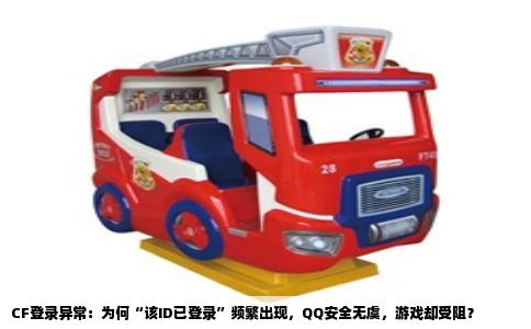 CF登录异常：为何“该ID已登录”频繁出现，QQ安全无虞，游戏却受阻？