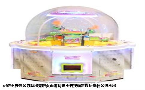 cf进不去怎么办就出来啦页面游戏进不去按确定以后就什么也不出