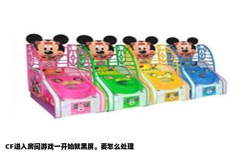 CF进入房间游戏一开始就黑屏。要怎么处理
