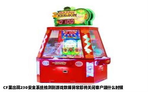 CF里出现230安全系统检测到游戏数据异常即将关闭客户端什么时候