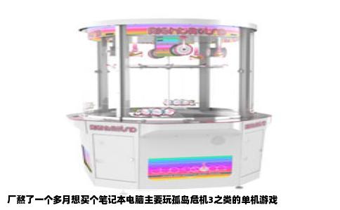 厂熬了一个多月想买个笔记本电脑主要玩孤岛危机3之类的单机游戏