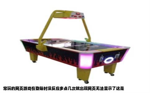 常玩的网页游戏在登陆时没反应多点几次就出现网页无法显示了这是