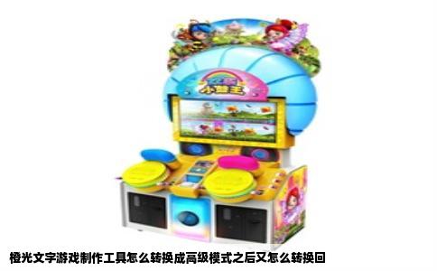 橙光文字游戏制作工具怎么转换成高级模式之后又怎么转换回