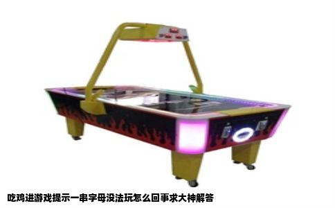 吃鸡进游戏提示一串字母没法玩怎么回事求大神解答